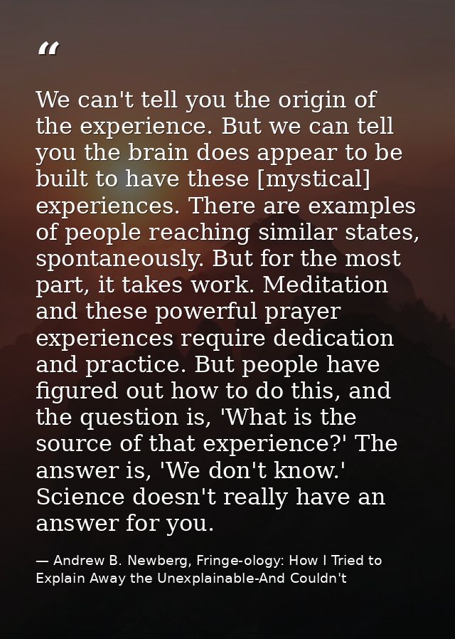 We can't tell you the origin of the experience. But we can tell you the brain does appear to be built to have these [mys — Andrew B. Newberg, Fringe-ology: How I Tried to Explain Away the Unexplainable-And Couldn't