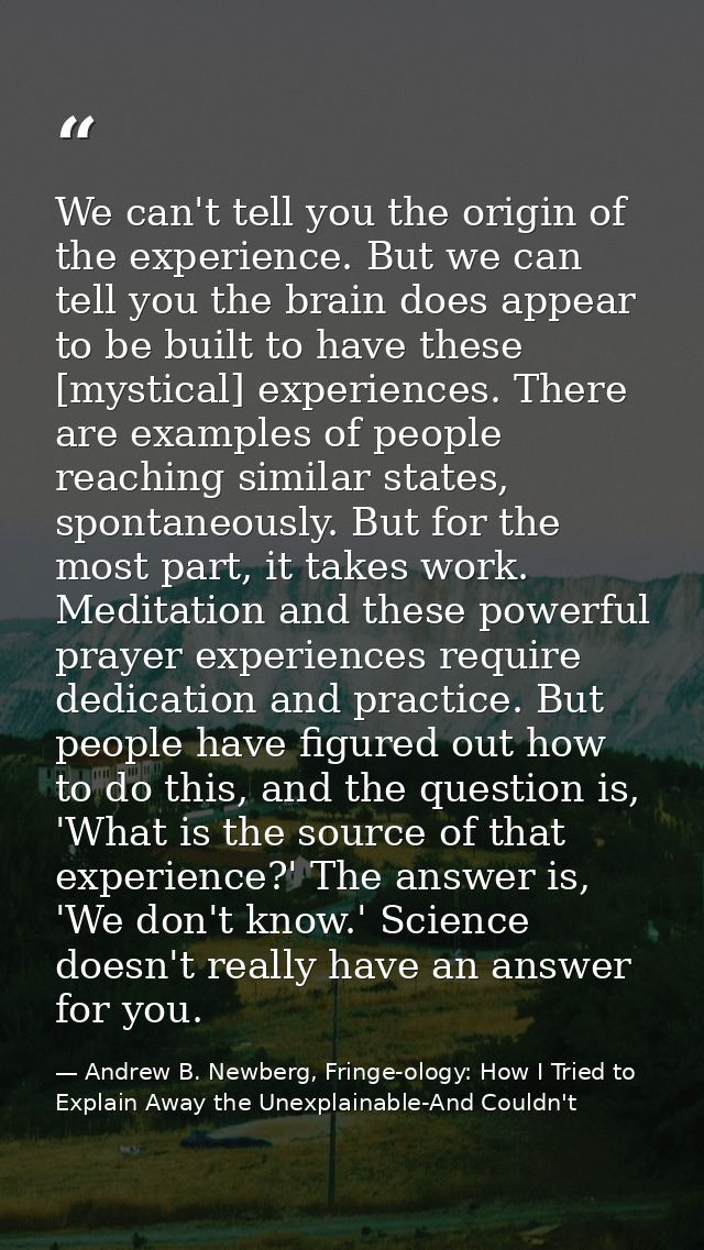 We can't tell you the origin of the experience. But we can tell you the brain does appear to be built to have these [mys — Andrew B. Newberg, Fringe-ology: How I Tried to Explain Away the Unexplainable-And Couldn't
