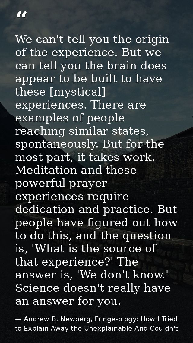 We can't tell you the origin of the experience. But we can tell you the brain does appear to be built to have these [mys — Andrew B. Newberg, Fringe-ology: How I Tried to Explain Away the Unexplainable-And Couldn't