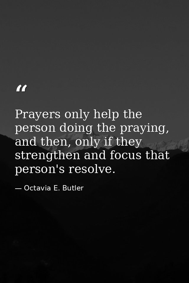 Prayers only help the person doing the praying, and then, only if they strengthen and focus that person's resolve. — Octavia E. Butler