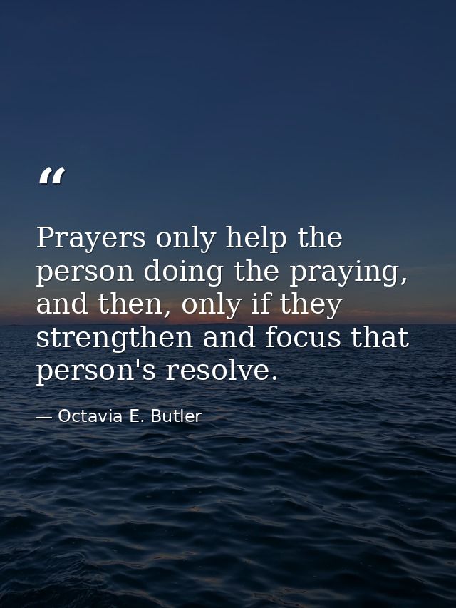 Prayers only help the person doing the praying, and then, only if they strengthen and focus that person's resolve. — Octavia E. Butler