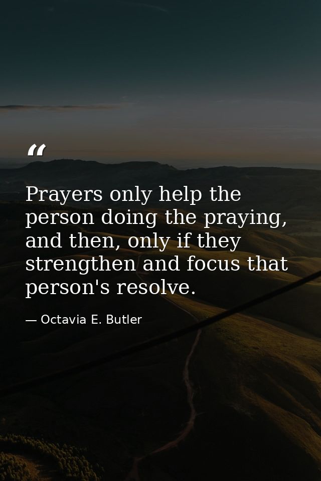 Prayers only help the person doing the praying, and then, only if they strengthen and focus that person's resolve. — Octavia E. Butler