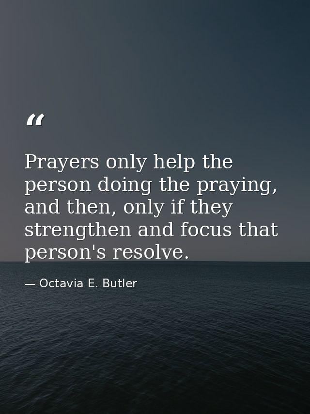 Prayers only help the person doing the praying, and then, only if they strengthen and focus that person's resolve. — Octavia E. Butler