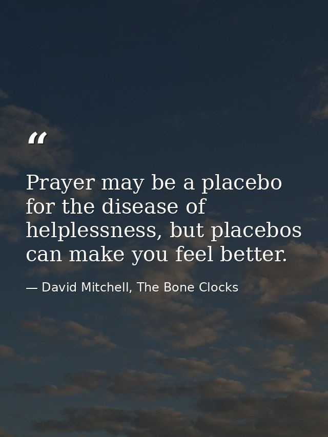 Prayer may be a placebo for the disease of helplessness, but placebos can make you feel better. — David Mitchell, The Bone Clocks