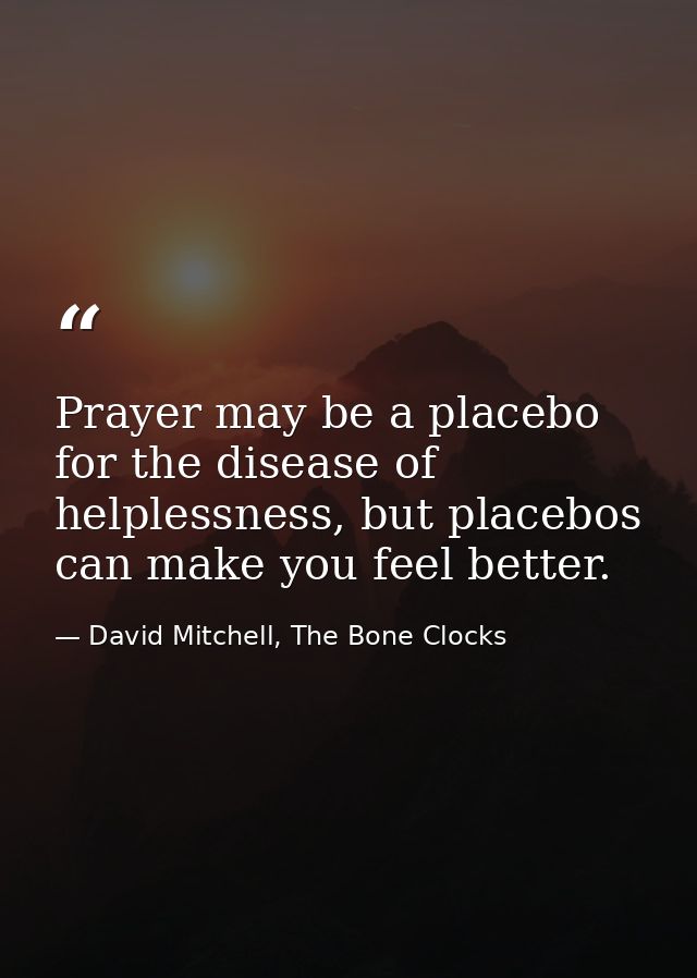 Prayer may be a placebo for the disease of helplessness, but placebos can make you feel better. — David Mitchell, The Bone Clocks