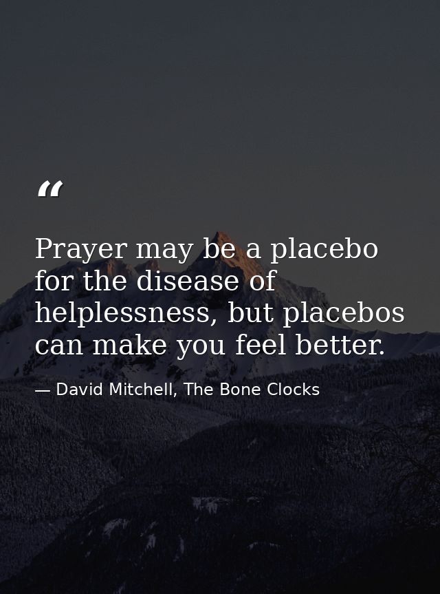 Prayer may be a placebo for the disease of helplessness, but placebos can make you feel better. — David Mitchell, The Bone Clocks