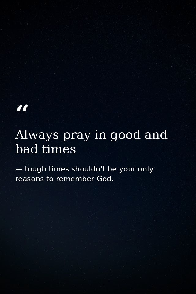 Always pray in good and bad times — tough times shouldn't be your only reasons to remember God.