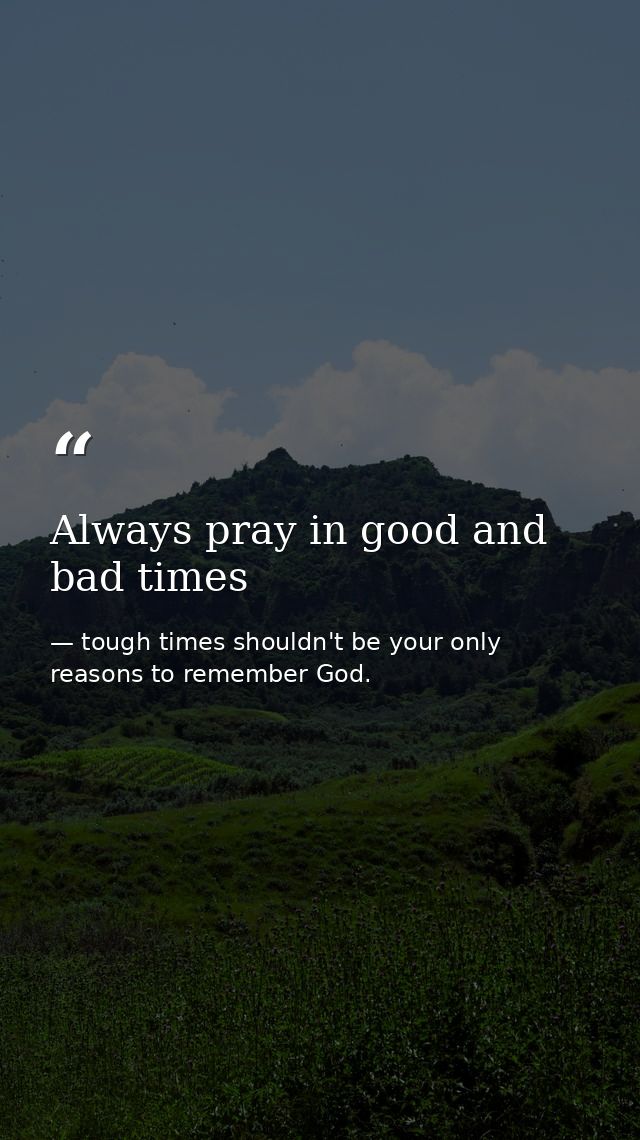 Always pray in good and bad times — tough times shouldn't be your only reasons to remember God.