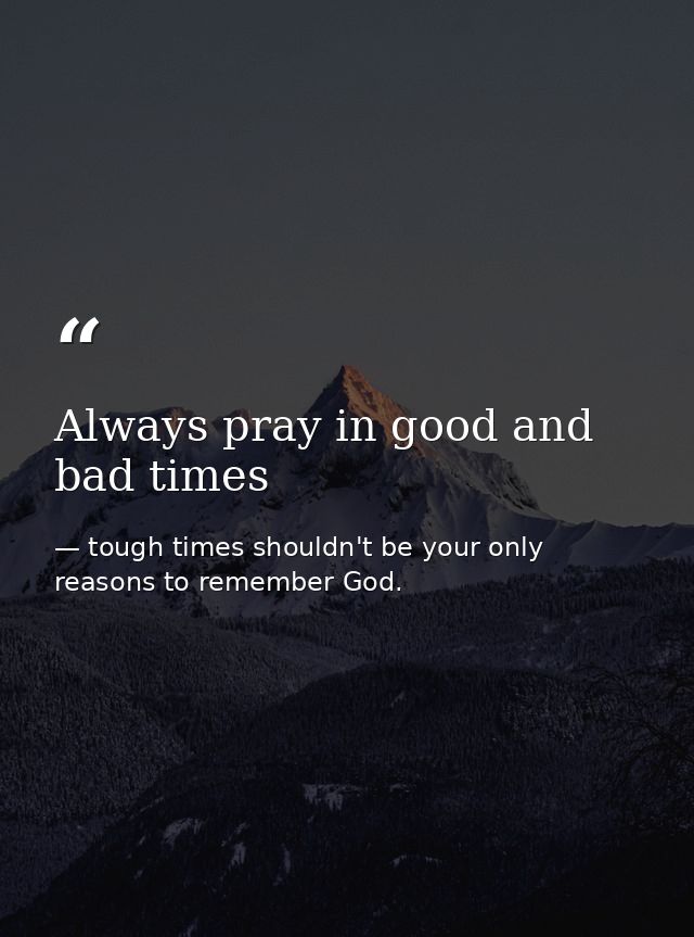 Always pray in good and bad times — tough times shouldn't be your only reasons to remember God.
