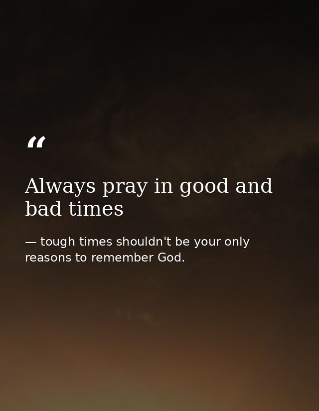 Always pray in good and bad times — tough times shouldn't be your only reasons to remember God.