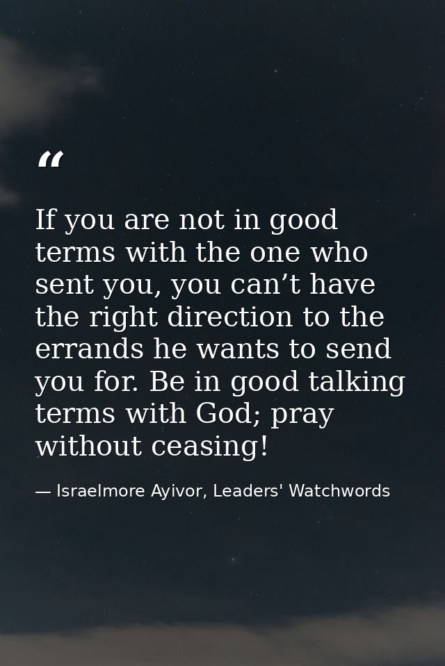 If you are not in good terms with the one who sent you, you can’t have the right direction to the errands he wants to se — Israelmore Ayivor, Leaders' Watchwords