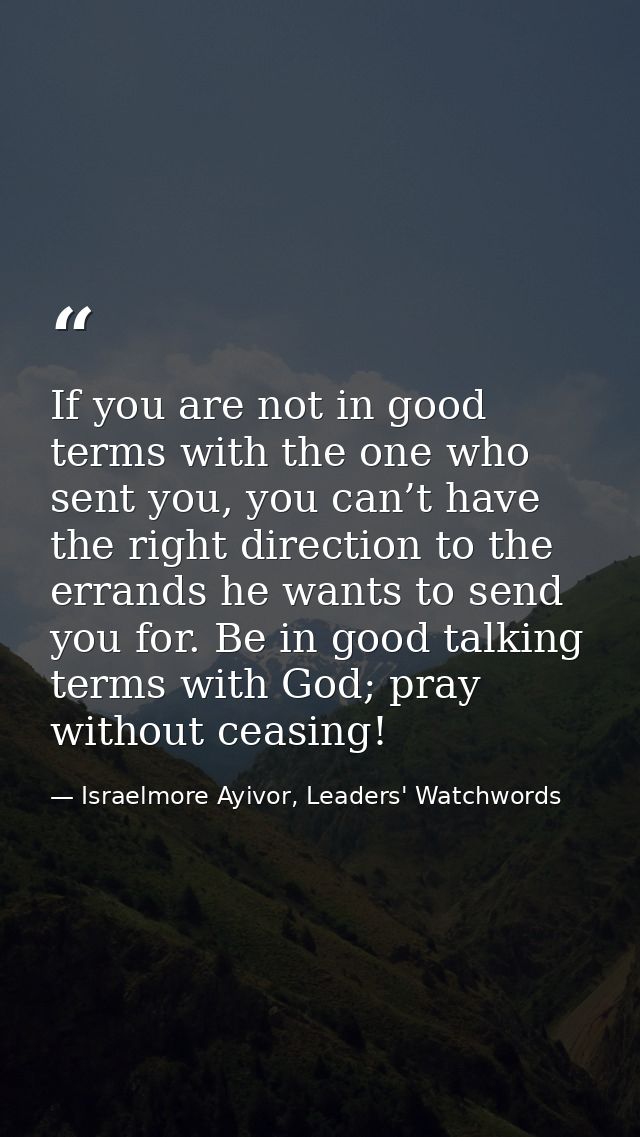 If you are not in good terms with the one who sent you, you can’t have the right direction to the errands he wants to se — Israelmore Ayivor, Leaders' Watchwords