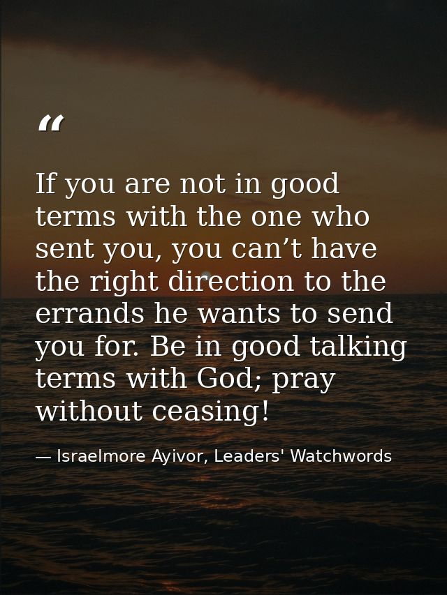 If you are not in good terms with the one who sent you, you can’t have the right direction to the errands he wants to se — Israelmore Ayivor, Leaders' Watchwords