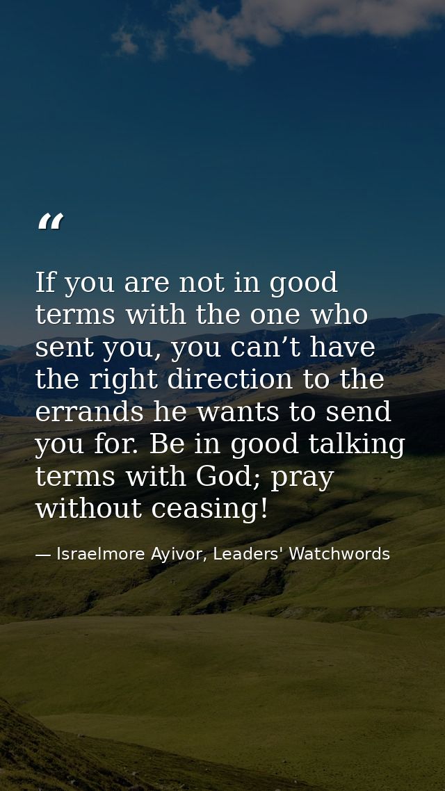 If you are not in good terms with the one who sent you, you can’t have the right direction to the errands he wants to se — Israelmore Ayivor, Leaders' Watchwords