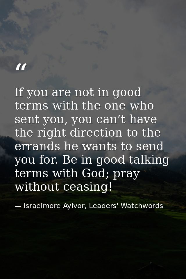 If you are not in good terms with the one who sent you, you can’t have the right direction to the errands he wants to se — Israelmore Ayivor, Leaders' Watchwords
