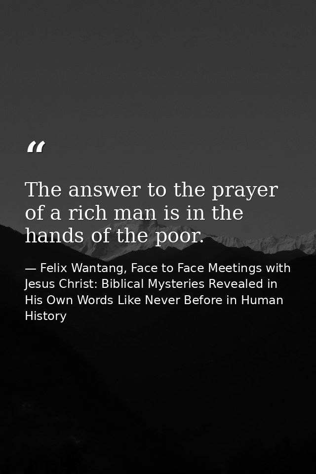 The answer to the prayer of a rich man is in the hands of the poor. — Felix Wantang, Face to Face Meetings with Jesus Christ: Biblical Mysteries Revealed in His Own Words Like Never Before in Human History