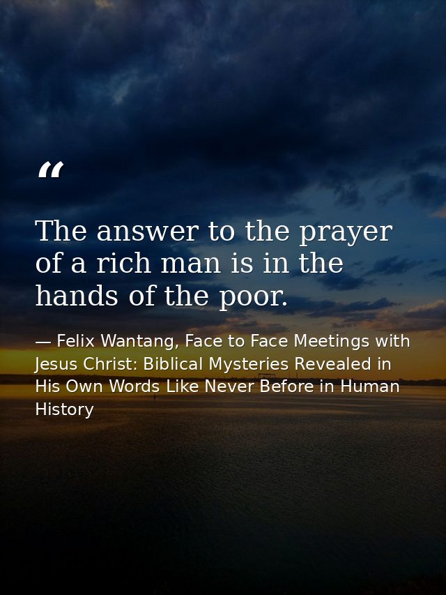The answer to the prayer of a rich man is in the hands of the poor. — Felix Wantang, Face to Face Meetings with Jesus Christ: Biblical Mysteries Revealed in His Own Words Like Never Before in Human History