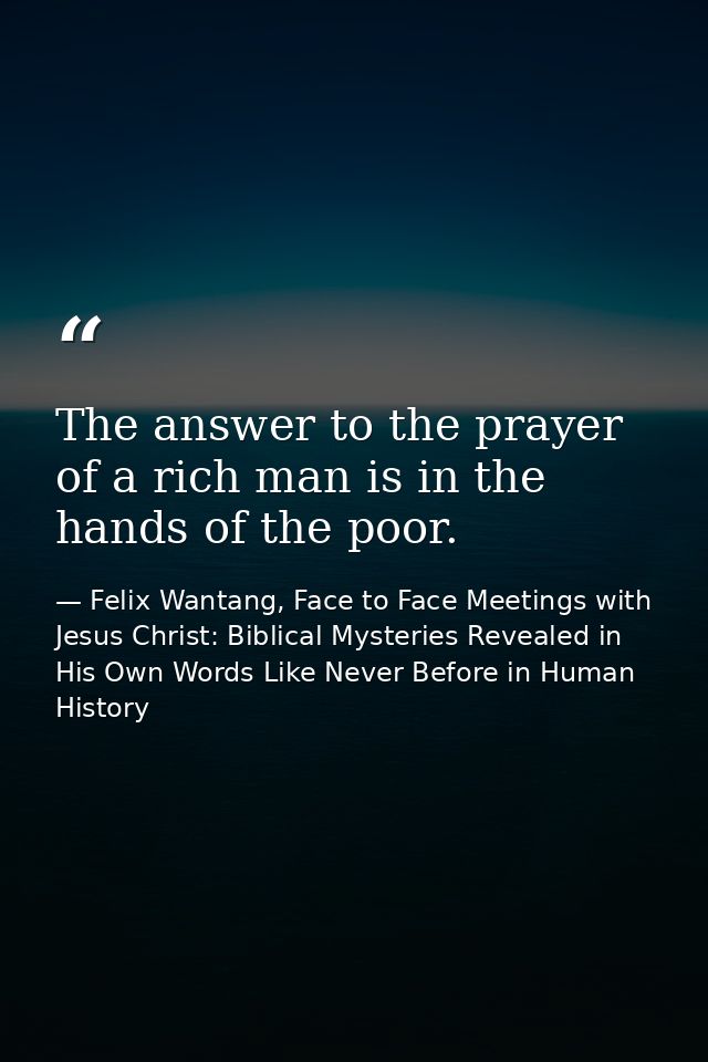 The answer to the prayer of a rich man is in the hands of the poor. — Felix Wantang, Face to Face Meetings with Jesus Christ: Biblical Mysteries Revealed in His Own Words Like Never Before in Human History