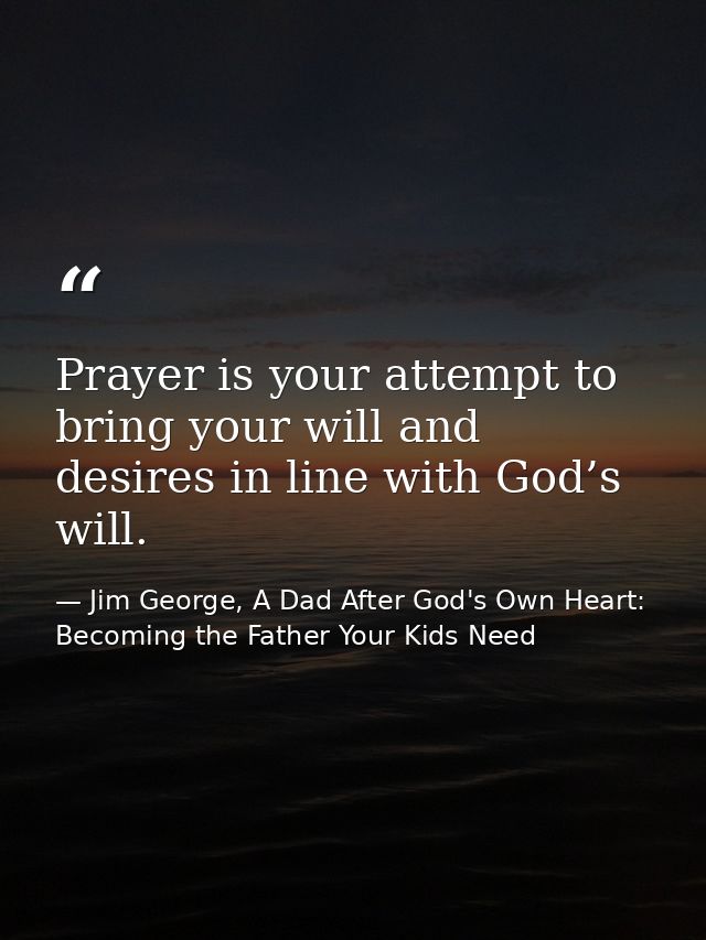 Prayer is your attempt to bring your will and desires in line with God’s will. — Jim George, A Dad After God's Own Heart: Becoming the Father Your Kids Need