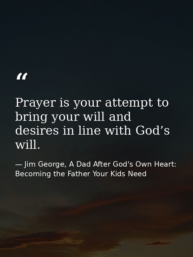 Prayer is your attempt to bring your will and desires in line with God’s will. — Jim George, A Dad After God's Own Heart: Becoming the Father Your Kids Need