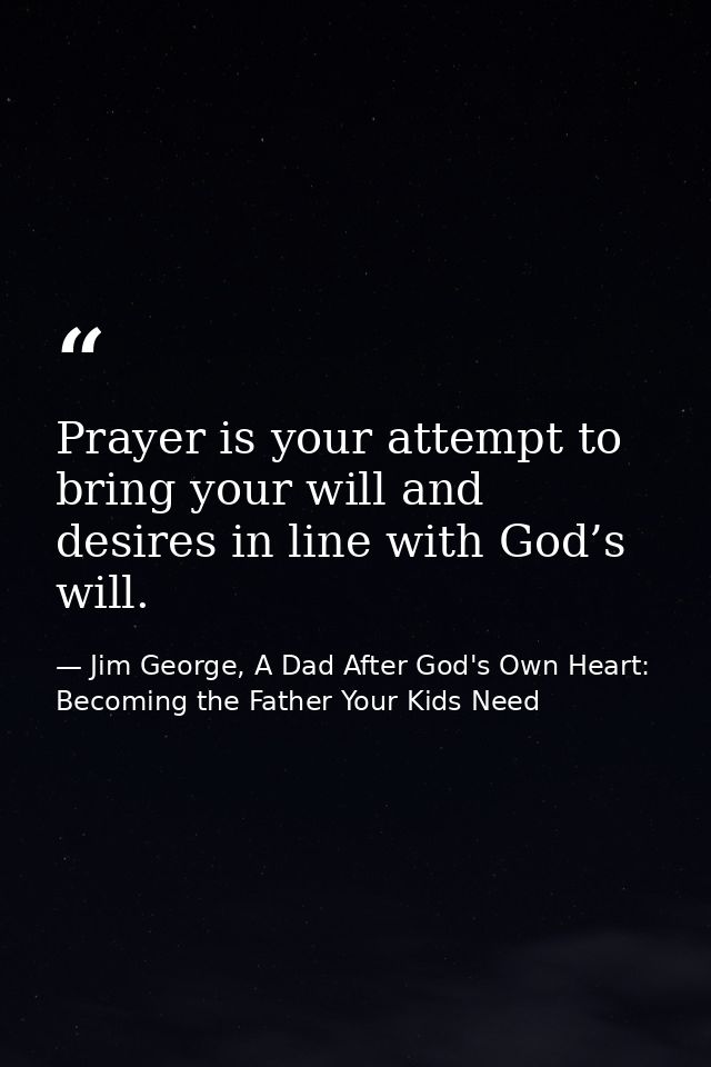 Prayer is your attempt to bring your will and desires in line with God’s will. — Jim George, A Dad After God's Own Heart: Becoming the Father Your Kids Need