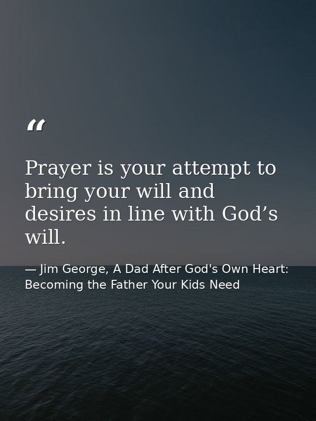 Prayer is your attempt to bring your will and desires in line with God’s will. — Jim George, A Dad After God's Own Heart: Becoming the Father Your Kids Need