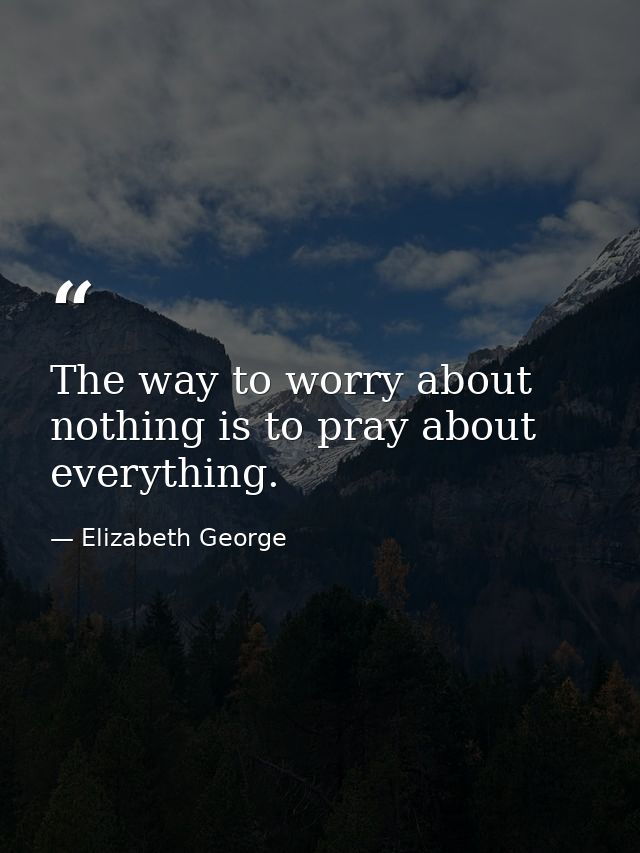 The way to worry about nothing is to pray about everything. — Elizabeth George