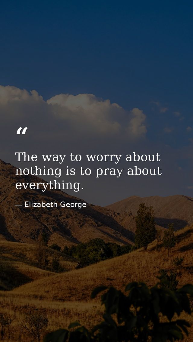 The way to worry about nothing is to pray about everything. — Elizabeth George