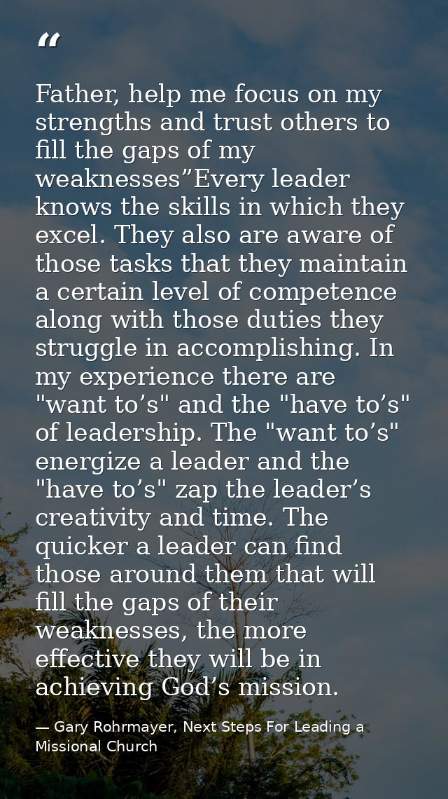 Father, help me focus on my strengths and trust others to fill the gaps of my weaknesses”Every leader knows the skills i — Gary Rohrmayer, Next Steps For Leading a Missional Church