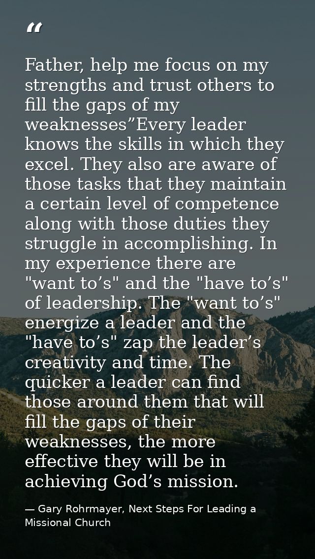 Father, help me focus on my strengths and trust others to fill the gaps of my weaknesses”Every leader knows the skills i — Gary Rohrmayer, Next Steps For Leading a Missional Church