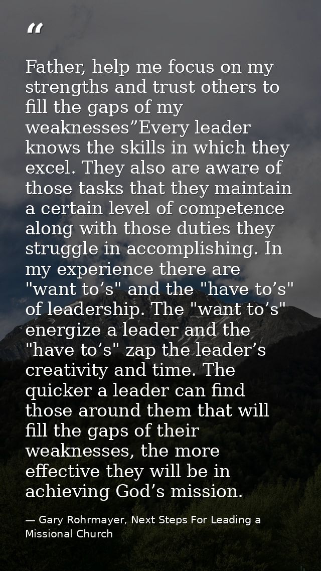 Father, help me focus on my strengths and trust others to fill the gaps of my weaknesses”Every leader knows the skills i — Gary Rohrmayer, Next Steps For Leading a Missional Church