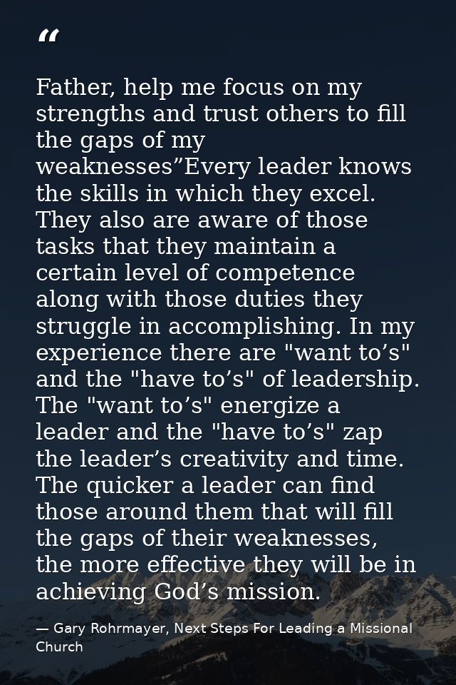 Father, help me focus on my strengths and trust others to fill the gaps of my weaknesses”Every leader knows the skills i — Gary Rohrmayer, Next Steps For Leading a Missional Church