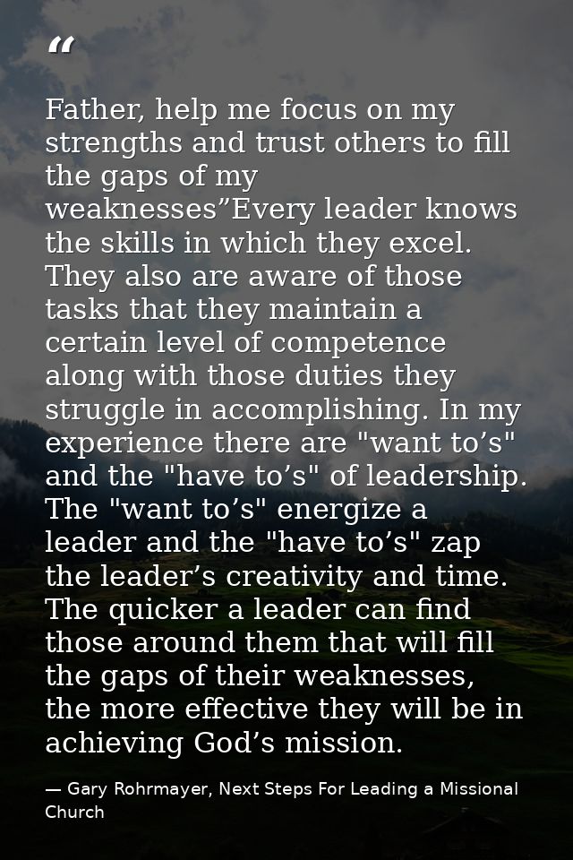 Father, help me focus on my strengths and trust others to fill the gaps of my weaknesses”Every leader knows the skills i — Gary Rohrmayer, Next Steps For Leading a Missional Church