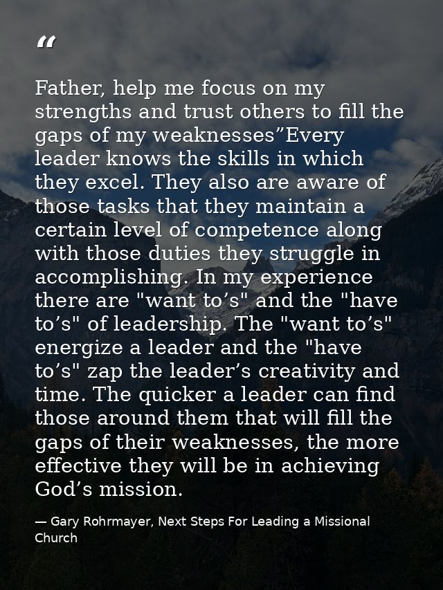 Father, help me focus on my strengths and trust others to fill the gaps of my weaknesses”Every leader knows the skills i — Gary Rohrmayer, Next Steps For Leading a Missional Church