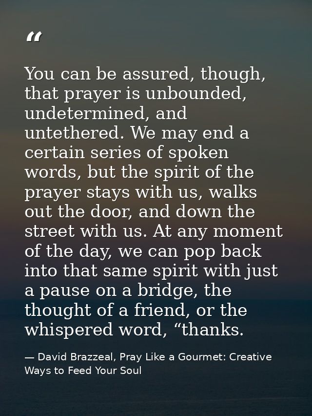 You can be assured, though, that prayer is unbounded, undetermined, and untethered. We may end a certain series of spoke — David Brazzeal, Pray Like a Gourmet: Creative Ways to Feed Your Soul