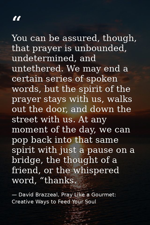 You can be assured, though, that prayer is unbounded, undetermined, and untethered. We may end a certain series of spoke — David Brazzeal, Pray Like a Gourmet: Creative Ways to Feed Your Soul