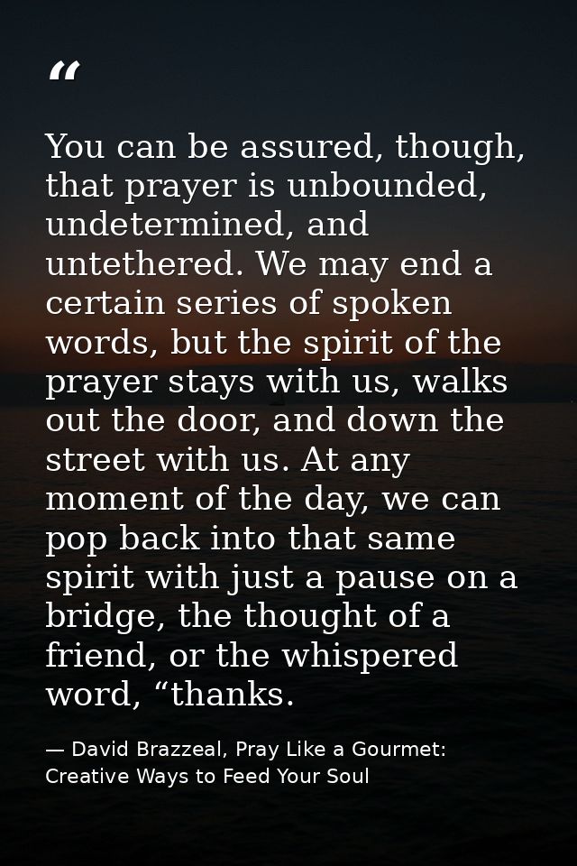 You can be assured, though, that prayer is unbounded, undetermined, and untethered. We may end a certain series of spoke — David Brazzeal, Pray Like a Gourmet: Creative Ways to Feed Your Soul