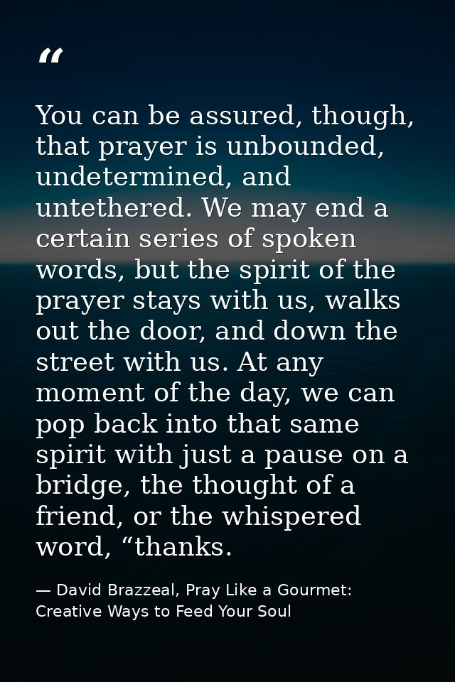 You can be assured, though, that prayer is unbounded, undetermined, and untethered. We may end a certain series of spoke — David Brazzeal, Pray Like a Gourmet: Creative Ways to Feed Your Soul