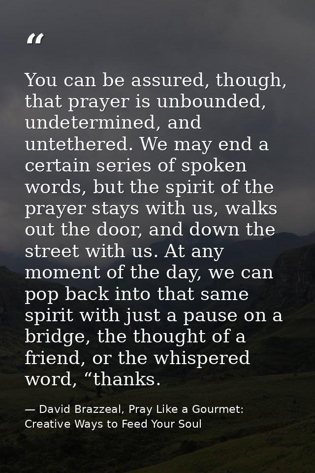 You can be assured, though, that prayer is unbounded, undetermined, and untethered. We may end a certain series of spoke — David Brazzeal, Pray Like a Gourmet: Creative Ways to Feed Your Soul