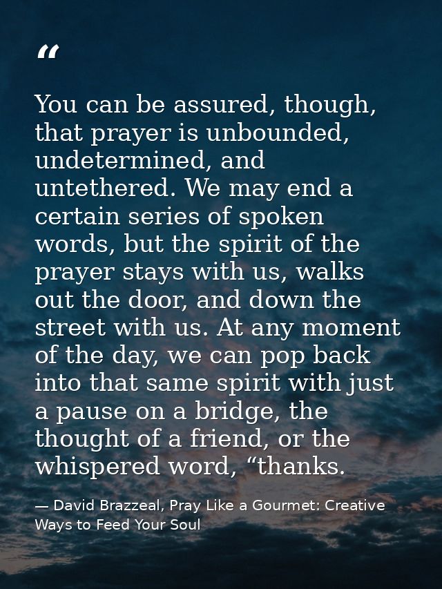 You can be assured, though, that prayer is unbounded, undetermined, and untethered. We may end a certain series of spoke — David Brazzeal, Pray Like a Gourmet: Creative Ways to Feed Your Soul