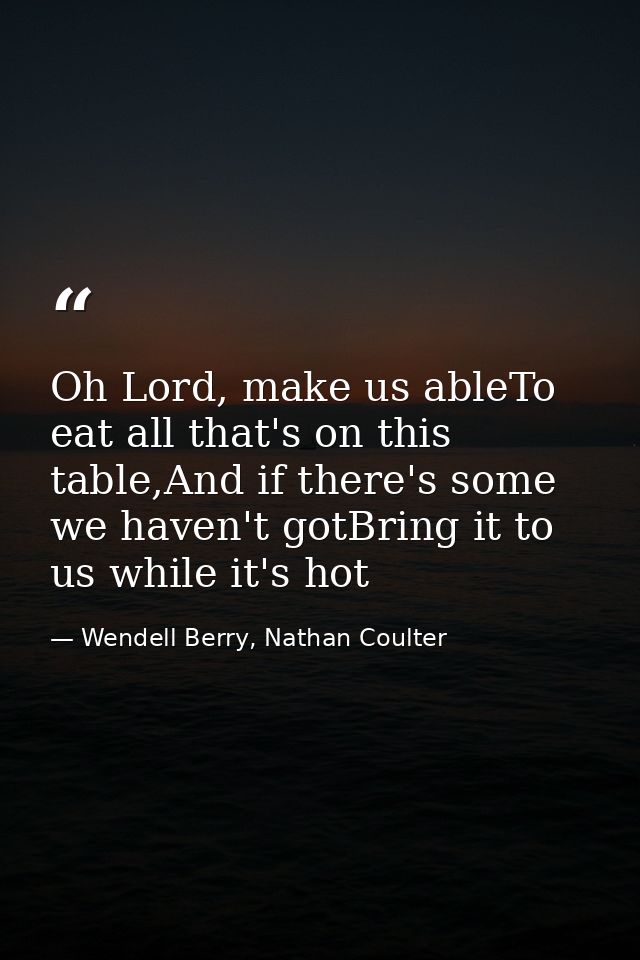 Oh Lord, make us ableTo eat all that's on this table,And if there's some we haven't gotBring it to us while it's hot — Wendell Berry, Nathan Coulter