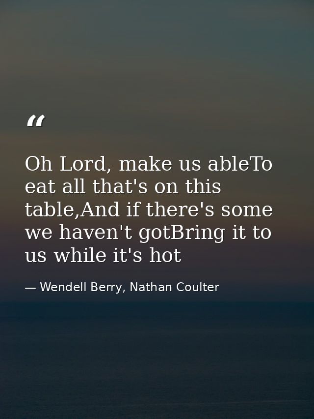 Oh Lord, make us ableTo eat all that's on this table,And if there's some we haven't gotBring it to us while it's hot — Wendell Berry, Nathan Coulter