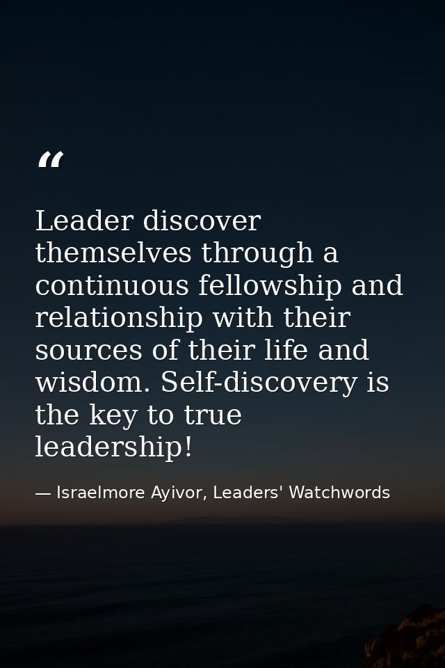 Leader discover themselves through a continuous fellowship and relationship with their sources of their life and wisdom. — Israelmore Ayivor, Leaders' Watchwords