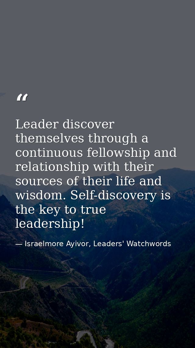 Leader discover themselves through a continuous fellowship and relationship with their sources of their life and wisdom. — Israelmore Ayivor, Leaders' Watchwords