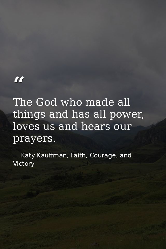 The God who made all things and has all power, loves us and hears our prayers. — Katy Kauffman, Faith, Courage, and Victory