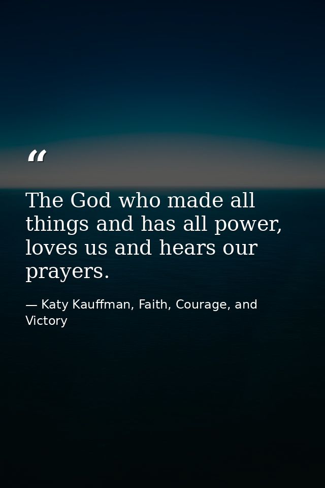 The God who made all things and has all power, loves us and hears our prayers. — Katy Kauffman, Faith, Courage, and Victory