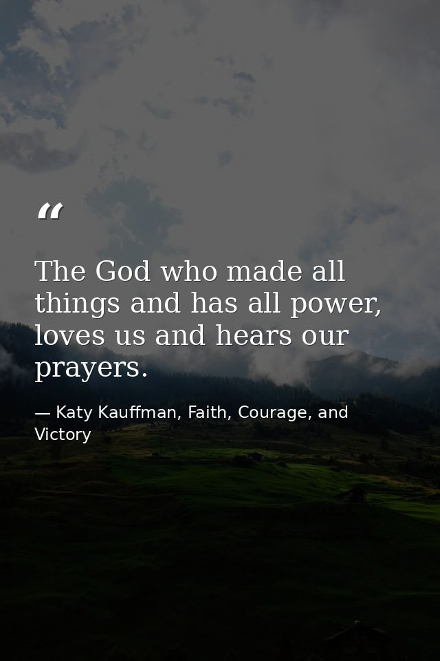 The God who made all things and has all power, loves us and hears our prayers. — Katy Kauffman, Faith, Courage, and Victory