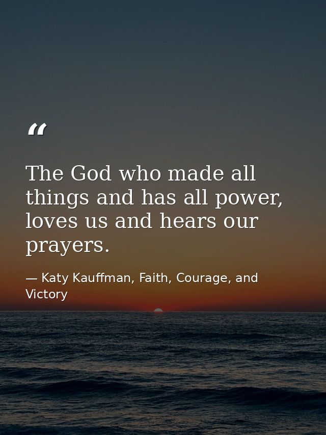 The God who made all things and has all power, loves us and hears our prayers. — Katy Kauffman, Faith, Courage, and Victory