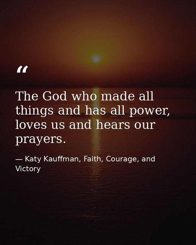 The God who made all things and has all power, loves us and hears our prayers. — Katy Kauffman, Faith, Courage, and Victory