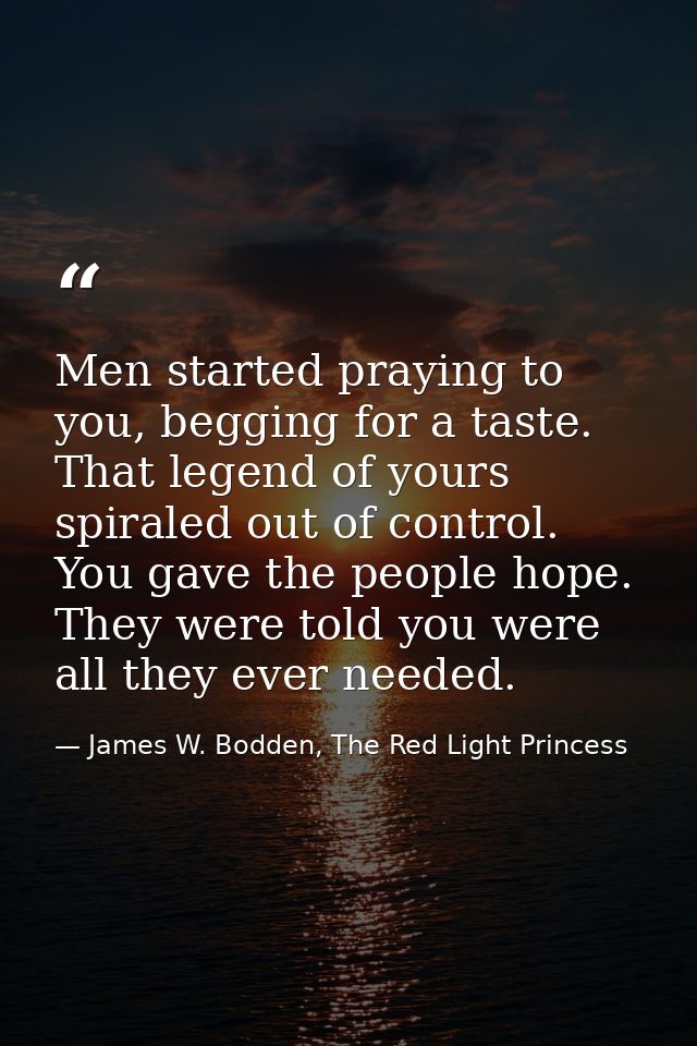 Men started praying to you, begging for a taste. That legend of yours spiraled out of control. You gave the people hope. — James W. Bodden, The Red Light Princess